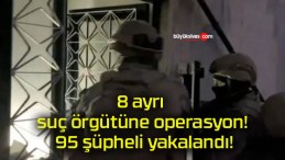 8 ayrı suç örgütüne operasyon! 95 şüpheli yakalandı!