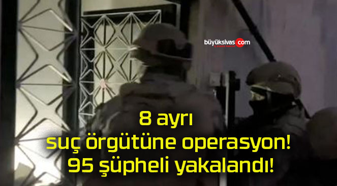 8 ayrı suç örgütüne operasyon! 95 şüpheli yakalandı!