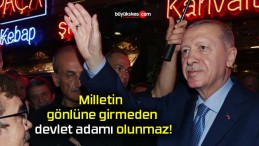 Milletin gönlüne girmeden devlet adamı olunmaz!