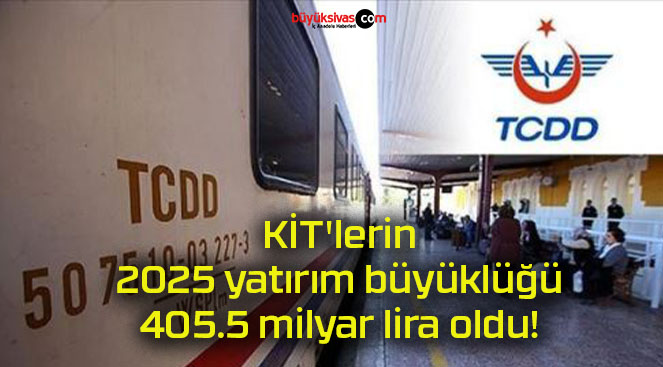 KİT’lerin 2025 yatırım büyüklüğü 405.5 milyar lira oldu!