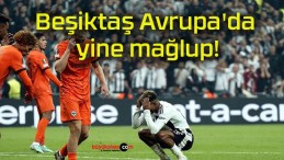 Beşiktaş Avrupa’da yine mağlup!