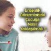 Ergenlik Dönemindeki Çocuğa Nasıl Yaklaşılmalı ?