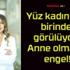 Yüz kadından birinde görülüyor! Anne olmaya engel!