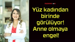 Yüz kadından birinde görülüyor! Anne olmaya engel!