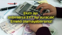 Ekim ayı onbinlerce EYT’liyi vuracak! Emekli olamayabilirsiniz!