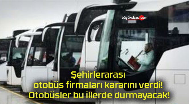 Şehirlerarası otobüs firmaları kararını verdi! Otobüsler bu illerde durmayacak!