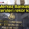 Merkez Bankası rezervleri rekor kırdı