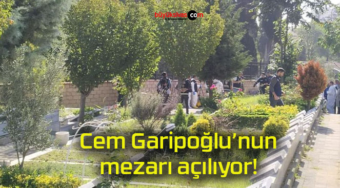 Cem Garipoğlu’nun mezarı açılıyor!