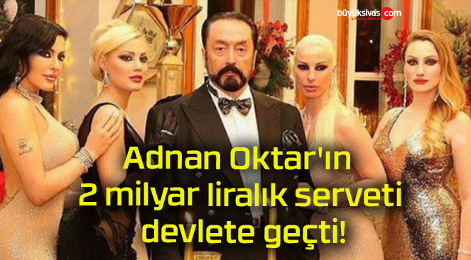 Adnan Oktar’ın 2 milyar liralık serveti devlete geçti!