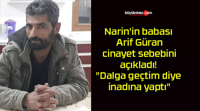 Narin’in babası Arif Güran cinayet sebebini açıkladı! “Dalga geçtim diye inadına yaptı”