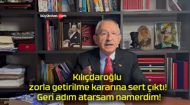 Kılıçdaroğlu zorla getirilme kararına sert çıktı! Geri adım atarsam namerdim!