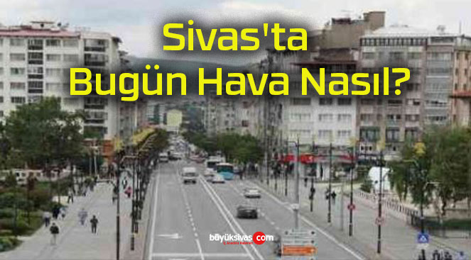 Sivas’ta Bugün Hava Nasıl?