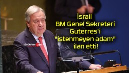 İsrail BM Genel Sekreteri Guterres’i “istenmeyen adam” ilan etti!