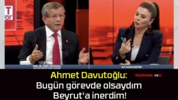 Ahmet Davutoğlu: Bugün görevde olsaydım Beyrut’a inerdim!