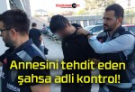 Annesini tehdit eden şahsa adli kontrol!