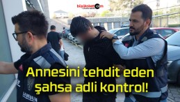 Annesini tehdit eden şahsa adli kontrol!