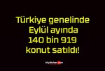 Türkiye genelinde Eylül ayında 140 bin 919 konut satıldı!