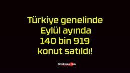 Türkiye genelinde Eylül ayında 140 bin 919 konut satıldı!