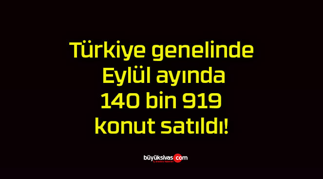 Türkiye genelinde Eylül ayında 140 bin 919 konut satıldı!