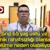 Grip 65 yaş üstü ve kronik rahatsızlığı olanlarda ölüme neden olabiliyor!