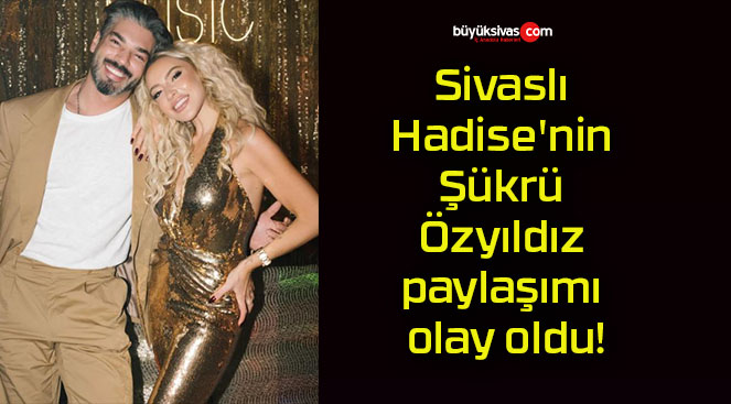 Sivaslı Hadise’nin Şükrü Özyıldız paylaşımı olay oldu!