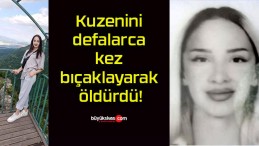 Kuzenini defalarca kez bıçaklayarak öldürdü!