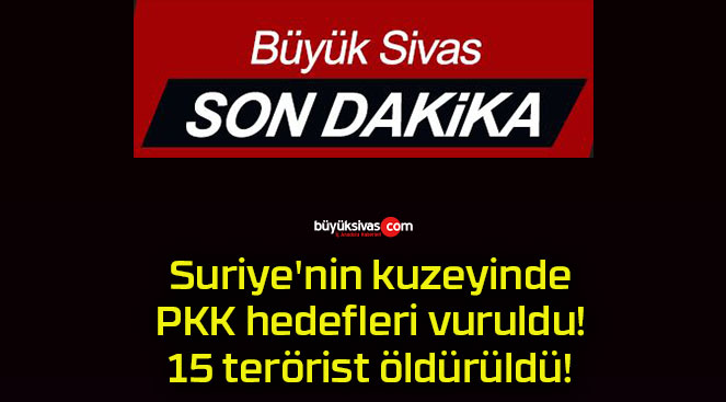 Suriye’nin kuzeyinde PKK hedefleri vuruldu! 15 terörist öldürüldü!