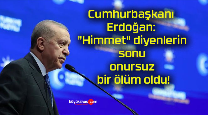 Cumhurbaşkanı Erdoğan: “Himmet” diyenlerin sonu onursuz bir ölüm oldu!