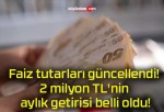 Faiz tutarları güncellendi! 2 milyon TL’nin aylık getirisi belli oldu!