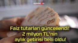 Faiz tutarları güncellendi! 2 milyon TL’nin aylık getirisi belli oldu!