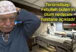 Teröristbaşı Fetullah Gülen’in ölüm nedenini hastane açıkladı!