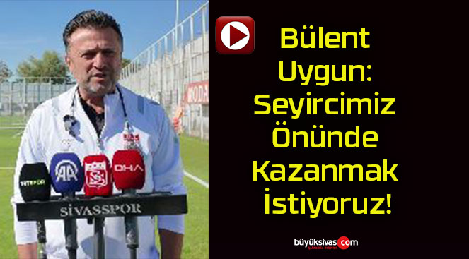 Bülent Uygun: Seyircimiz Önünde Kazanmak İstiyoruz!