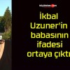 İkbal Uzuner’in babasının ifadesi ortaya çıktı!