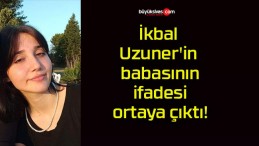 İkbal Uzuner’in babasının ifadesi ortaya çıktı!