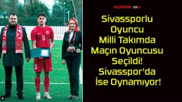 Sivassporlu Oyuncu Milli Takımda Maçın Oyuncusu Seçildi! Sivasspor’da İse Oynamıyor!