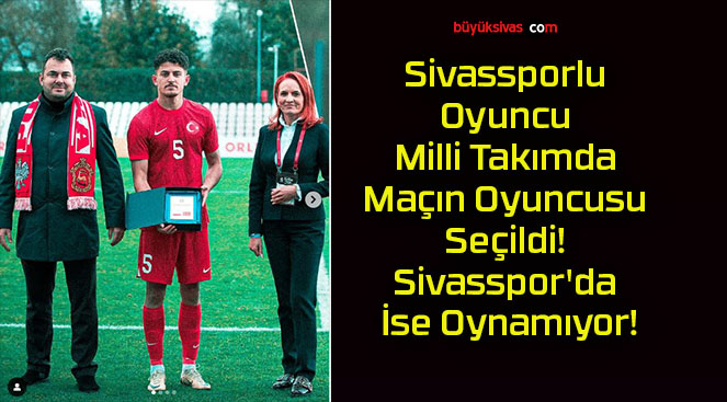 Sivassporlu Oyuncu Milli Takımda Maçın Oyuncusu Seçildi! Sivasspor’da İse Oynamıyor!