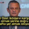 Özgür Özel: İktidarın karşısında olmak yerine doğru tarafta yer almak istiyoruz