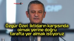 Özgür Özel: İktidarın karşısında olmak yerine doğru tarafta yer almak istiyoruz