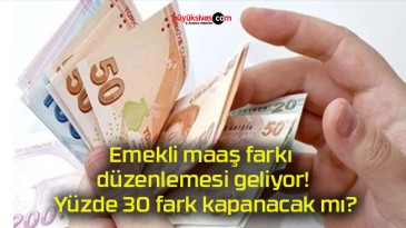 Emekli maaş farkı düzenlemesi geliyor! Yüzde 30 fark kapanacak mı?