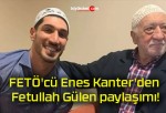 FETÖ’cü Enes Kanter’den Fetullah Gülen paylaşımı!