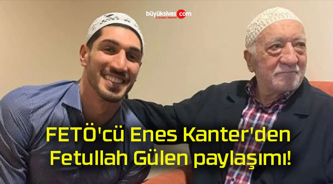 FETÖ’cü Enes Kanter’den Fetullah Gülen paylaşımı!