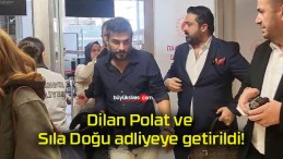 Dilan Polat ve Sıla Doğu adliyeye getirildi!