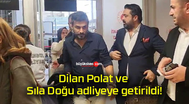 Dilan Polat ve Sıla Doğu adliyeye getirildi!