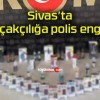 Sivas’ta kaçakçılığa polis engeli!