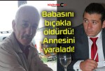 Babasını bıçakla öldürdü! Annesini yaraladı!