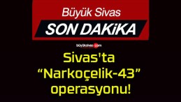 Sivas’ta “Narkoçelik-43” operasyonu!