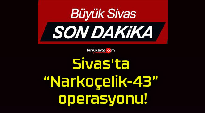 Sivas’ta “Narkoçelik-43” operasyonu!