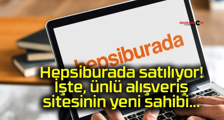 Hepsiburada satılıyor! İşte, ünlü alışveriş sitesinin yeni sahibi…