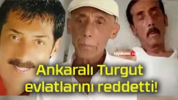 Ankaralı Turgut evlatlarını reddetti!