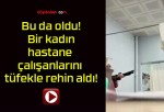 Bu da oldu! Bir kadın hastane çalışanlarını tüfekle rehin aldı!